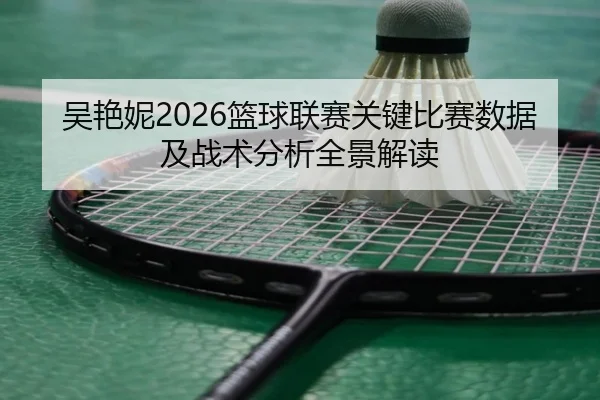 吴艳妮2026篮球联赛关键比赛数据及战术分析全景解读