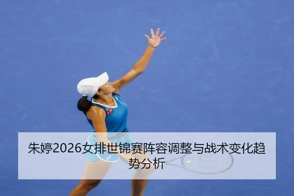 朱婷2026女排世锦赛阵容调整与战术变化趋势分析